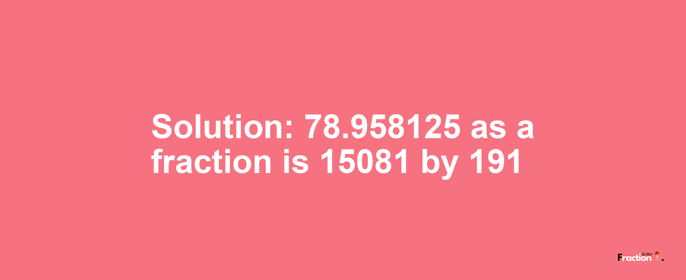 Solution:78.958125 as a fraction is 15081/191